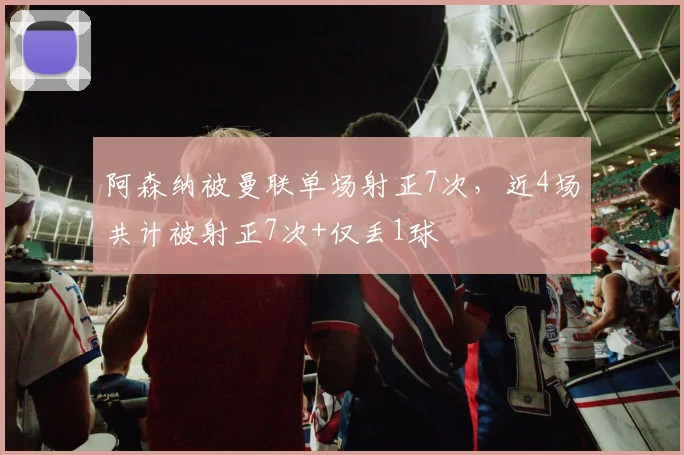 阿森纳被曼联单场射正7次，近4场共计被射正7次+仅丢1球