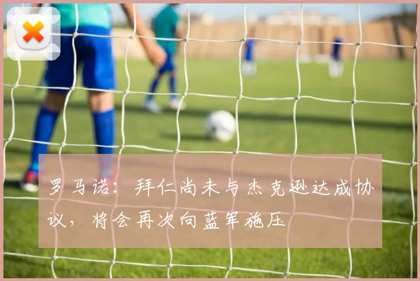 罗马诺：拜仁尚未与杰克逊达成协议，将会再次向蓝军施压