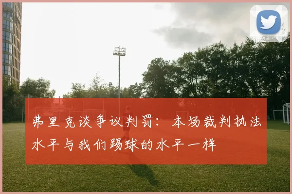 弗里克谈争议判罚：本场裁判执法水平与我们踢球的水平一样